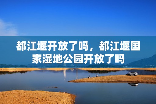 都江堰开放了吗，都江堰国家湿地公园开放了吗