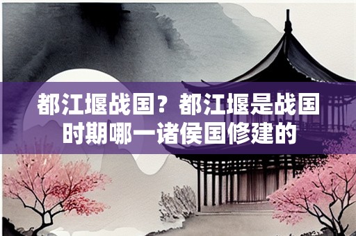 都江堰战国？都江堰是战国时期哪一诸侯国修建的
