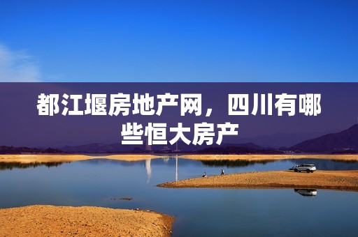 都江堰房地产网，四川有哪些恒大房产