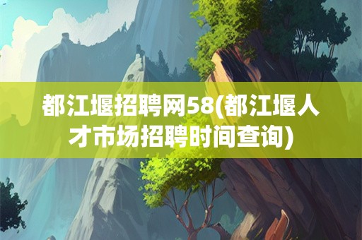 都江堰招聘网58(都江堰人才市场招聘时间查询)
