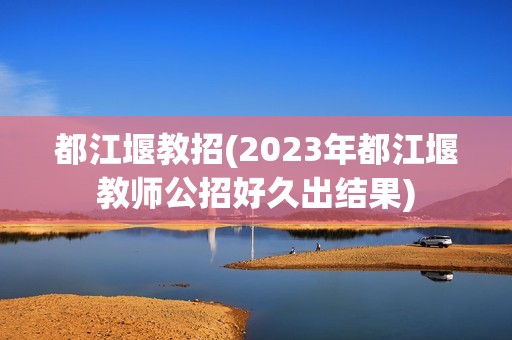 都江堰教招(2023年都江堰教师公招好久出结果)