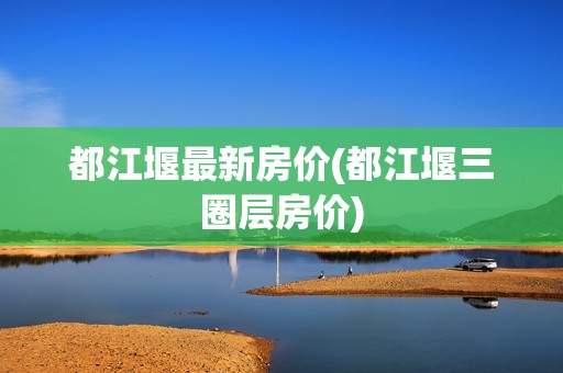 都江堰最新房价(都江堰三圈层房价)