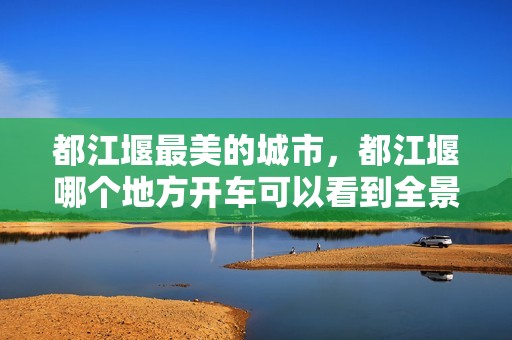 都江堰最美的城市，都江堰哪个地方开车可以看到全景