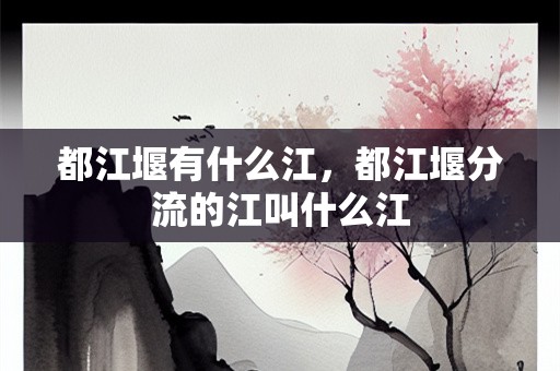 都江堰有什么江，都江堰分流的江叫什么江