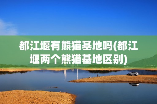 都江堰有熊猫基地吗(都江堰两个熊猫基地区别)