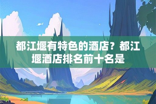 都江堰有特色的酒店？都江堰酒店排名前十名是