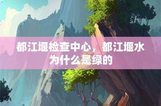 都江堰检查中心，都江堰水为什么是绿的