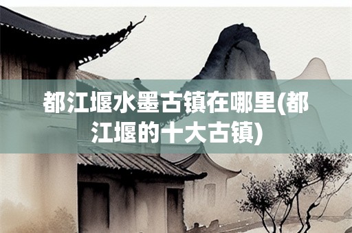 都江堰水墨古镇在哪里(都江堰的十大古镇)