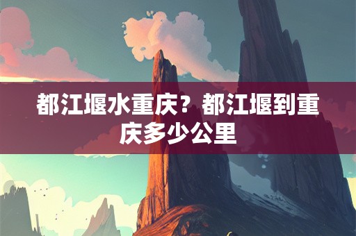 都江堰水重庆？都江堰到重庆多少公里