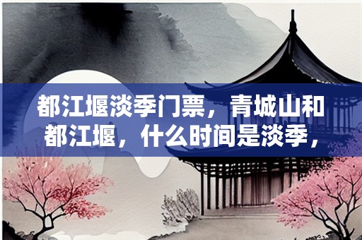 都江堰淡季门票，青城山和都江堰，什么时间是淡季，有淡季的门票优惠吗
