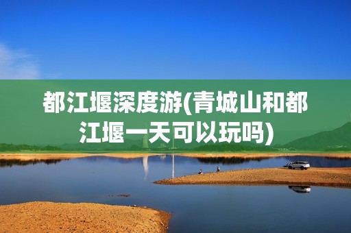都江堰深度游(青城山和都江堰一天可以玩吗)