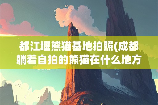 都江堰熊猫基地拍照(成都躺着自拍的熊猫在什么地方)