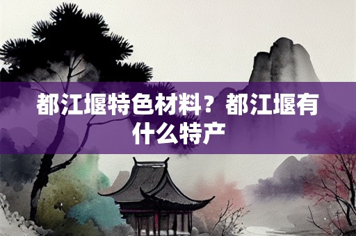 都江堰特色材料？都江堰有什么特产