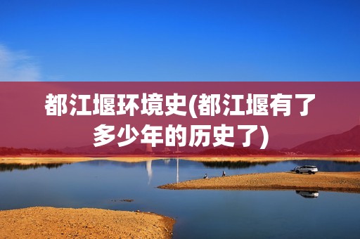 都江堰环境史(都江堰有了多少年的历史了)