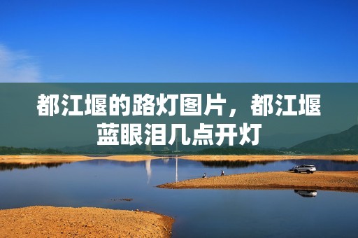 都江堰的路灯图片，都江堰蓝眼泪几点开灯