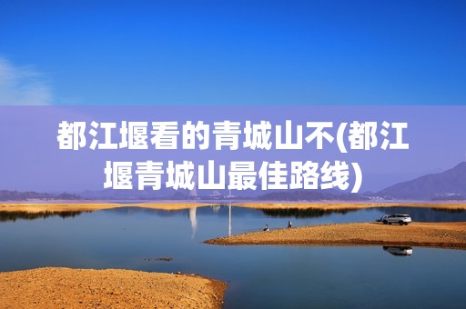 都江堰看的青城山不(都江堰青城山最佳路线)