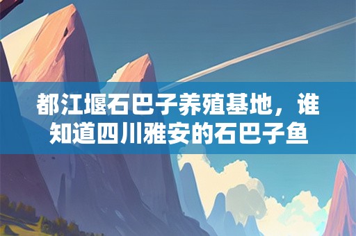 都江堰石巴子养殖基地，谁知道四川雅安的石巴子鱼