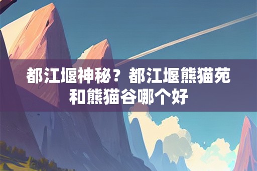 都江堰神秘？都江堰熊猫苑和熊猫谷哪个好