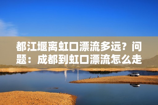 都江堰离虹口漂流多远？问题：成都到虹口漂流怎么走