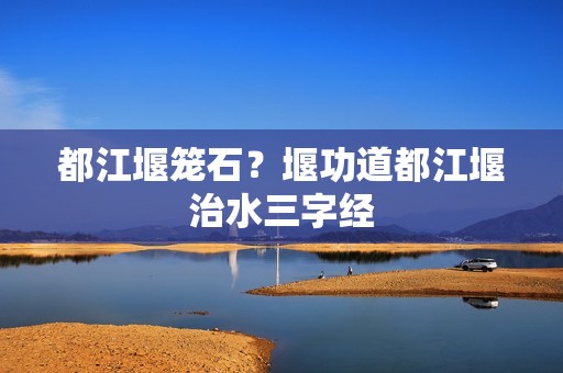 都江堰笼石？堰功道都江堰治水三字经