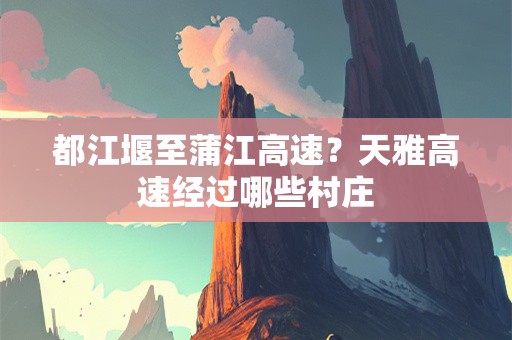 都江堰至蒲江高速？天雅高速经过哪些村庄
