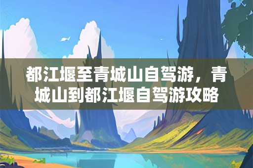 都江堰至青城山自驾游，青城山到都江堰自驾游攻略