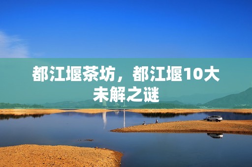 都江堰茶坊，都江堰10大未解之谜