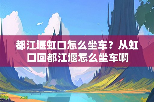 都江堰虹口怎么坐车？从虹口回都江堰怎么坐车啊