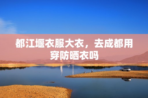 都江堰衣服大衣，去成都用穿防晒衣吗