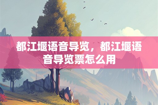 都江堰语音导览，都江堰语音导览票怎么用