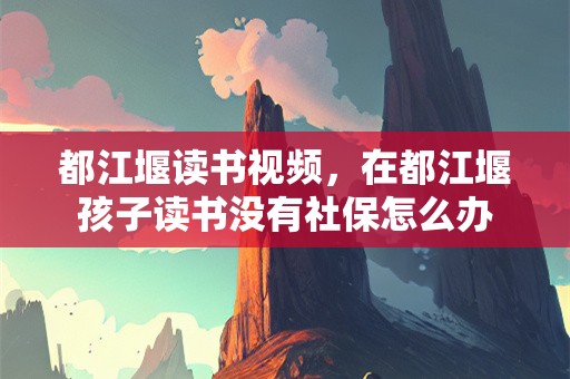 都江堰读书视频，在都江堰孩子读书没有社保怎么办