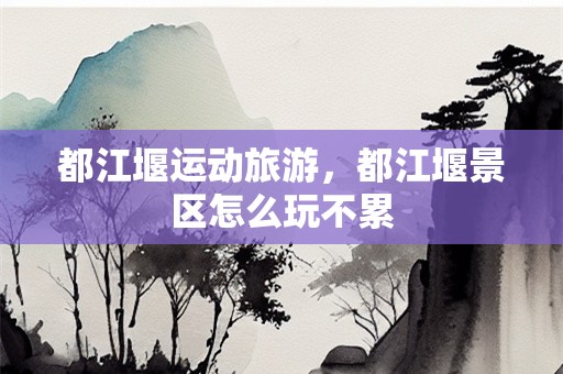 都江堰运动旅游，都江堰景区怎么玩不累