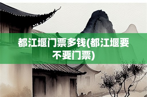 都江堰门票多钱(都江堰要不要门票)