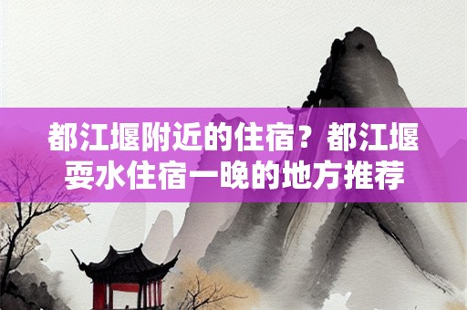 都江堰附近的住宿？都江堰耍水住宿一晚的地方推荐