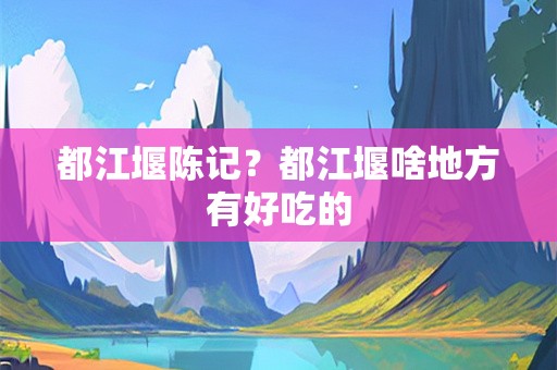 都江堰陈记？都江堰啥地方有好吃的