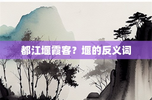 都江堰霞客？堰的反义词