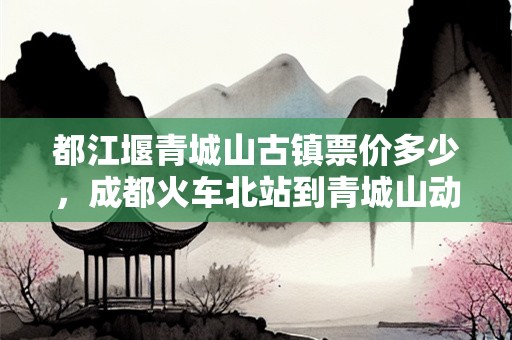 都江堰青城山古镇票价多少，成都火车北站到青城山动车票价