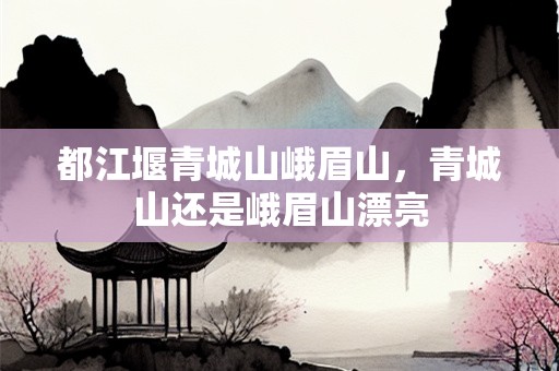 都江堰青城山峨眉山，青城山还是峨眉山漂亮