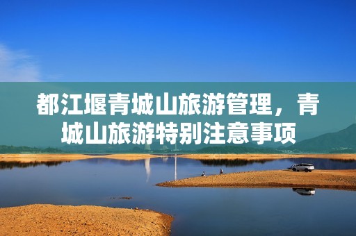都江堰青城山旅游管理，青城山旅游特别注意事项