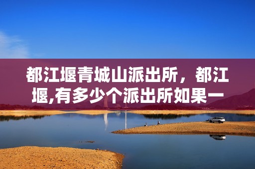 都江堰青城山派出所，都江堰,有多少个派出所如果一个一个找,能找到么