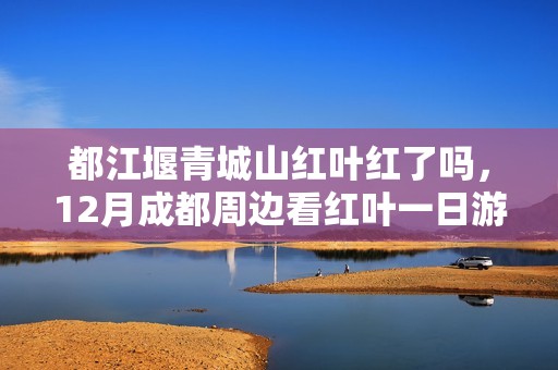 都江堰青城山红叶红了吗，12月成都周边看红叶一日游