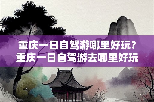 重庆一日自驾游哪里好玩？重庆一日自驾游去哪里好玩
