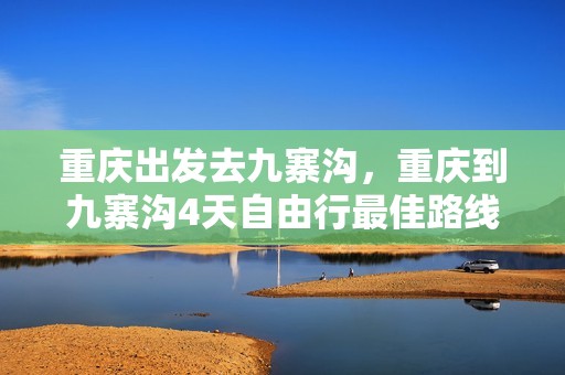 重庆出发去九寨沟，重庆到九寨沟4天自由行最佳路线