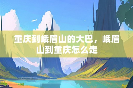 重庆到峨眉山的大巴，峨眉山到重庆怎么走