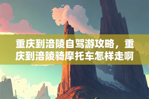 重庆到涪陵自驾游攻略，重庆到涪陵骑摩托车怎样走啊!急