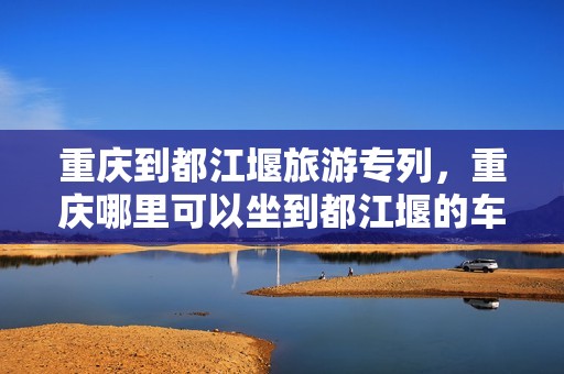 重庆到都江堰旅游专列，重庆哪里可以坐到都江堰的车