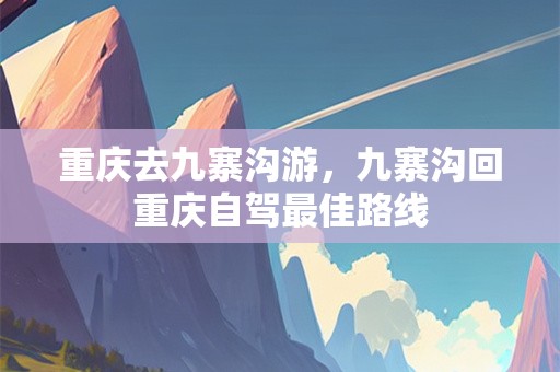 重庆去九寨沟游，九寨沟回重庆自驾最佳路线