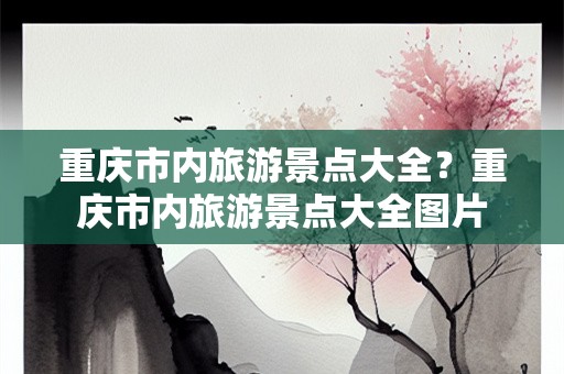 重庆市内旅游景点大全？重庆市内旅游景点大全图片