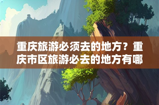 重庆旅游必须去的地方？重庆市区旅游必去的地方有哪些