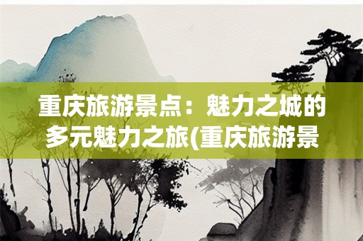 重庆旅游景点：魅力之城的多元魅力之旅(重庆旅游景点)